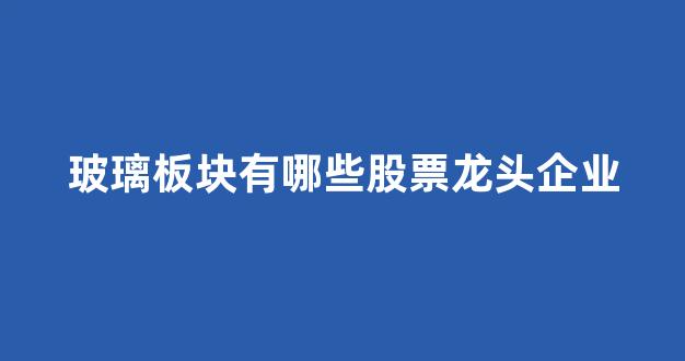 玻璃板块有哪些股票龙头企业(玻璃板块的龙头股)_https://www.hn-life.com_科创板_第1张