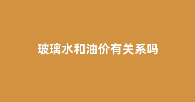 玻璃水是油性的吗_玻璃水和油价有关系吗