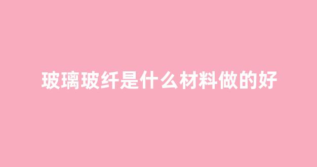 玻璃玻纤是什么材料做的好(玻璃纤维是啥材料)_https://www.taocizhiliang.com_设计报价_第1张