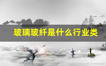 玻璃玻纤是什么行业类别(玻璃玻纤是什么材料)_https://www.gzyhshgzzx.com_广期所_第1张
