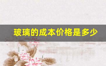 玻璃的成本价格是多少(普通玻璃成本)_https://www.hangfeite.com_科创板_第1张