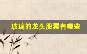 玻璃的龙头股票有哪些(玻璃制品龙头股票)_https://www.jumanxin.com_北交所_第1张