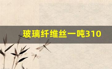 玻璃纤维丝一吨3100(玻璃纤维丝一吨多少钱)_https://www.eamstsz.com_创业板_第1张