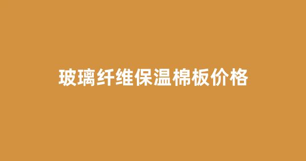 玻璃纤维保温棉板价格(玻璃纤维保温棉对人体的危害)_https://www.jnskb.com_装修公司_第1张