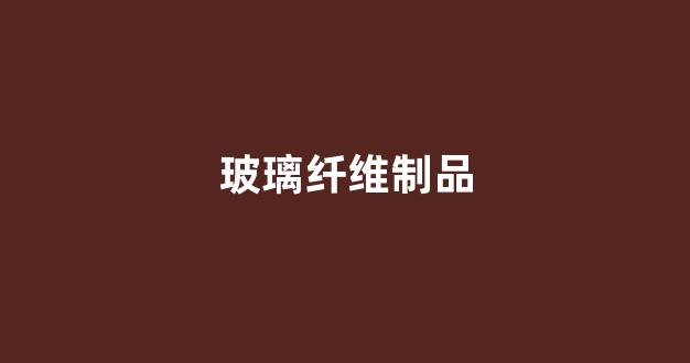 玻璃纤维制品(玻璃纤维制品对人体有害吗)_https://www.wanyuyiyao.com_上交所_第1张