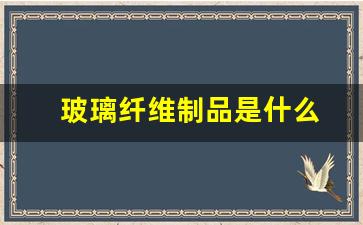 玻璃纤维制品是什么(玻璃纤维制品是什么东西)_https://www.wanyuyiyao.com_北交所_第1张