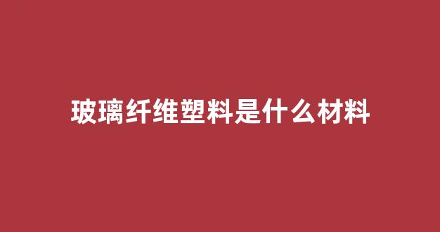 玻璃纤维塑料是什么材料(玻璃纤维是什么材料图片)_https://www.dongshengweixin.com_上交所_第1张