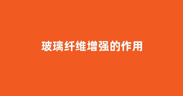 玻璃纤维增强的作用(玻璃纤维增强的作用有哪些)_https://www.wanyuyiyao.com_上交所_第1张