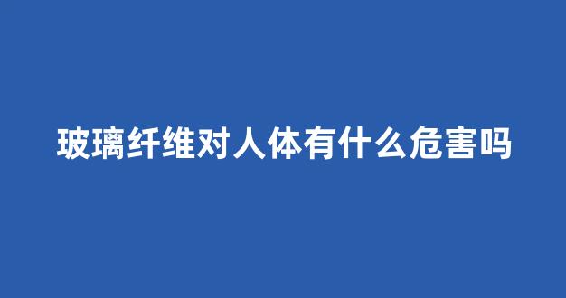 玻璃纤维对人体有什么危害吗(玻璃纤维保温棉对人体的危害)_https://www.taocizhiliang.com_效果图_第1张