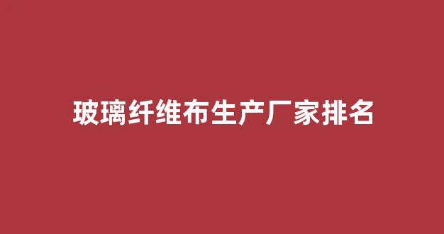 玻璃纤维布生产厂家排名(玻璃纤维织布厂)_https://www.jnskb.com_装修流程_第1张