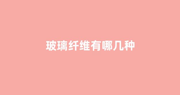 玻璃纤维有哪几种(玻璃纤维有哪几种类型)_https://www.taocizhiliang.com_设计报价_第1张