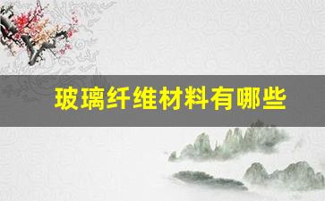 玻璃纤维材料有哪些(玻璃纤维制品有哪些)_https://www.hhem8.com_科创板_第1张