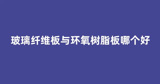 玻璃纤维板与环氧树脂板哪个好(玻璃纤维板是什么材料)_https://www.jnskb.com_装修流程_第1张