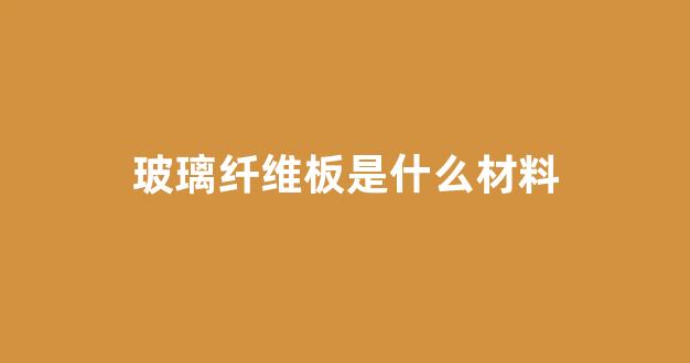 玻璃纤维板是什么材料(玻璃纤维板是什么材料有毒吗)_https://www.rzcpcj.com_直通车_第1张