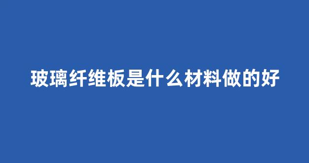 玻璃纤维板是什么材料做的好(玻璃纤维板图片)_上交所_第1张_财经网 玻璃纤维板是什么材料做的好(玻璃纤维板图片)_https://www.eamstsz.com_上交所_第1张