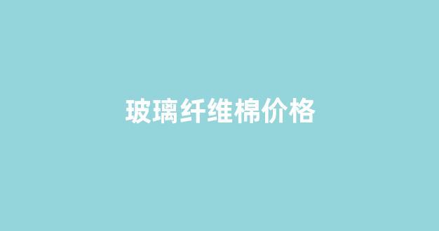 玻璃纤维棉价格(玻璃纤维棉价格行情)_https://www.eamstsz.com_科创板_第1张