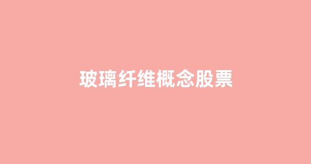 玻璃纤维概念股票(玻璃纤维概念股票龙头股)_https://www.eamstsz.com_上交所_第1张