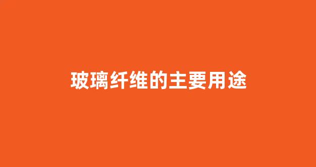 玻璃纤维的主要用途(玻璃纤维用来干什么的)_https://www.jnskb.com_装修公司_第1张