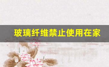 玻璃纤维禁止使用在家居用品(玻璃纤维制品对人有害吗)_https://www.jnskb.com_装修公司_第1张