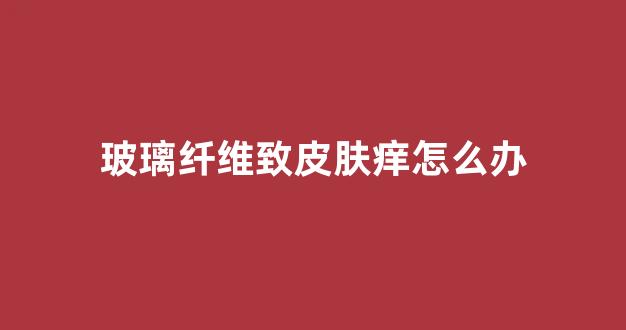 玻璃纤维致皮肤痒怎么办(玻璃纤维引起的皮肤痒)_https://www.wanyuyiyao.com_上交所_第1张