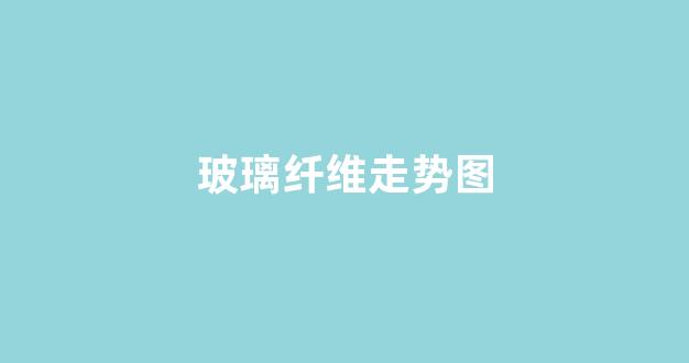 玻璃纤维走势图(玻璃纤维走势图解)_https://www.hangfeite.com_北交所_第1张