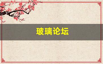 玻璃论坛(玻璃资讯网)_https://www.hhem8.com_北交所_第1张