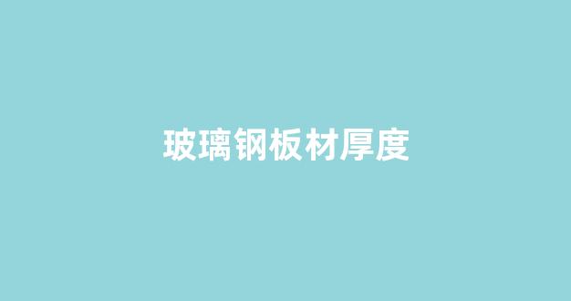 玻璃钢板材厚度(玻璃钢的厚度一般是多少)_https://www.lclxwz.com_大商所_第1张