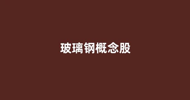 玻璃钢概念股(玻璃钢前景)_https://www.taocizhiliang.com_装修流程_第1张