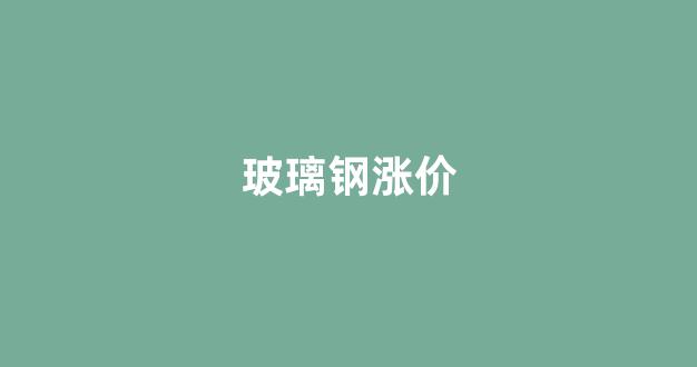 玻璃钢涨价(玻璃钢价格走势图)_https://www.eamstsz.com_科创板_第1张