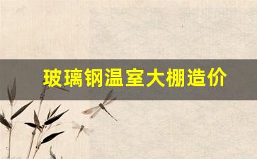 玻璃钢温室大棚造价(玻璃温室大棚造价多少钱一亩)_https://www.hhem8.com_上交所_第1张