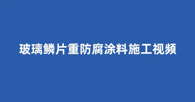 玻璃鳞片重防腐涂料施工视频(玻璃鳞片防腐漆)_https://www.eamstsz.com_上交所_第1张