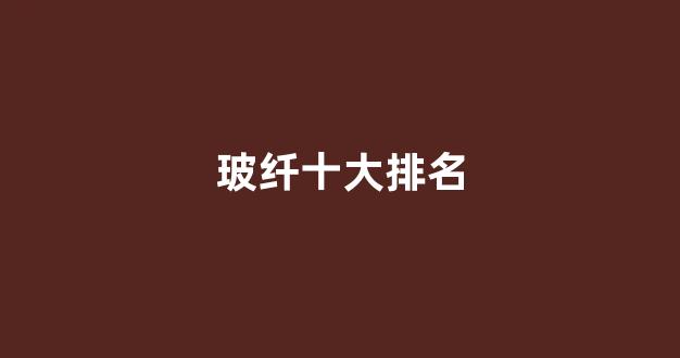 玻纤十大排名(玻纤企业排名)_https://www.jnskb.com_效果图_第1张