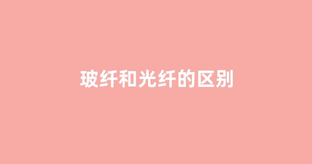 玻纤和光纤的区别(玻璃光纤的优缺点)_https://www.wanyuyiyao.com_上交所_第1张