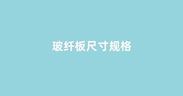 玻纤板尺寸规格(玻纤板厚度规格)_https://www.hn-life.com_创业板_第1张