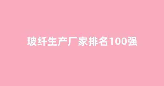 玻纤生产厂家排名100强(河南玻纤生产厂家排名)_https://www.taocizhiliang.com_效果图_第1张