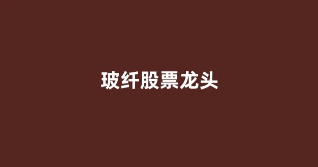 玻纤股票龙头(玻纤上市公司龙头)_https://www.lclxwz.com_广期所_第1张