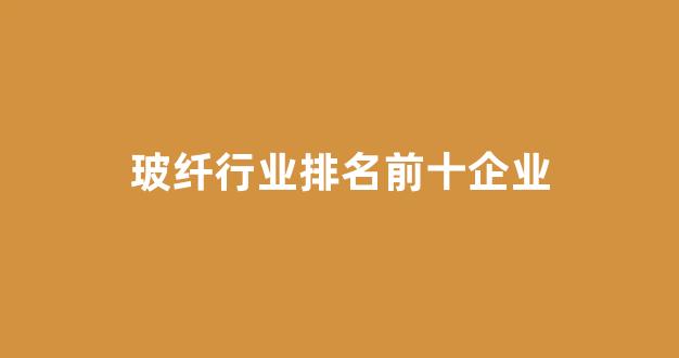 玻纤行业排名前十企业(有哪十大玻纤公司)_https://www.hn-life.com_科创板_第1张