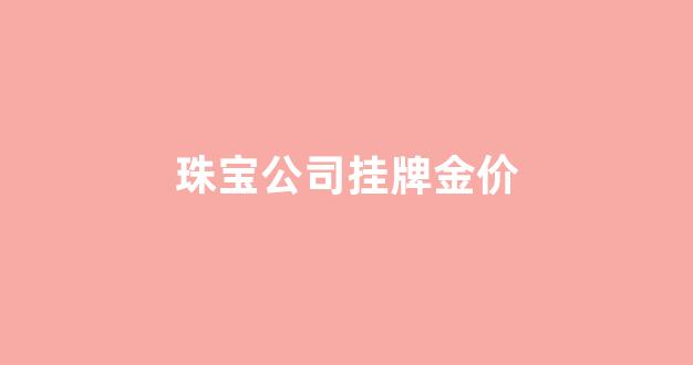珠宝公司挂牌金价_各大珠宝商黄金金价
