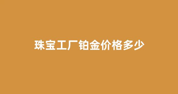 珠宝店铂金多少钱一克_珠宝工厂铂金价格多少