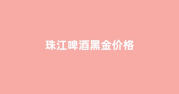 珠江啤酒黑金价格_珠江啤酒黑金价格多少