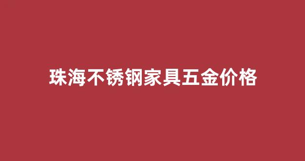 珠海不锈钢五金加工厂_珠海不锈钢家具五金价格