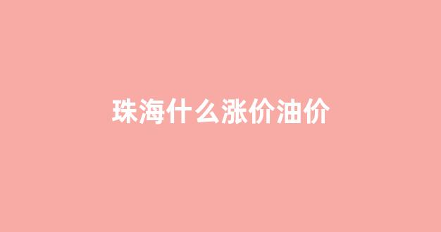 珠海什么涨价油价_珠海各加油站油价查询