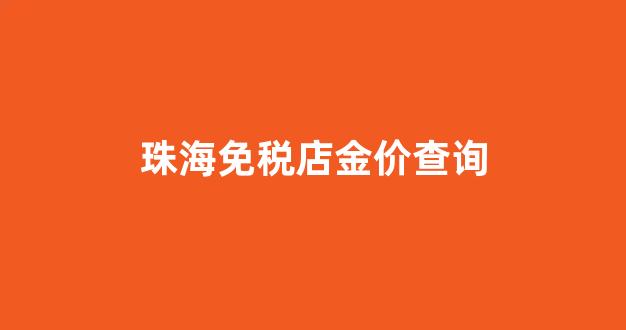 珠海免税店金价查询_珠海免税店金价查询系统