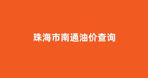 珠海市南通油价查询_珠海今日油价降价查询