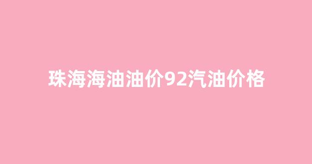珠海油价92号汽油今天_珠海海油油价92汽油价格