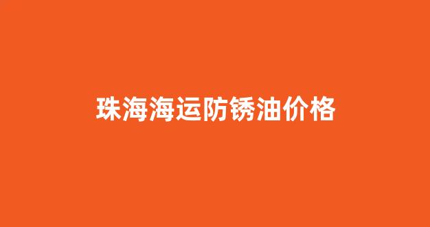 珠海海运防锈油价格_珠海海运防锈油价格查询