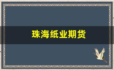 珠海纸业期货(珠海 纸业)_https://www.fzdzcxj.com_北交所_第1张