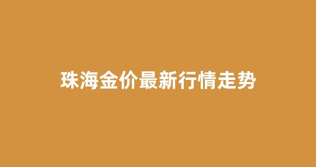 珠海金价最新行情走势图_珠海金价最新行情走势