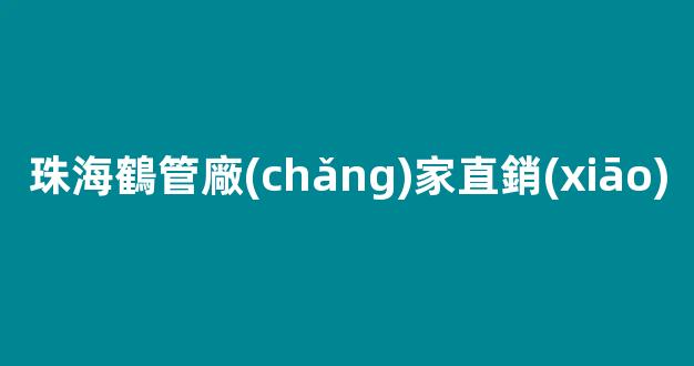 珠海鶴管廠(chǎng)家直銷(xiāo)(珠海鶴管廠(chǎng)家直銷(xiāo)電話(huà))(1)