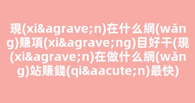 現(xiàn)在什么網(wǎng)賺項(xiàng)目好干(現(xiàn)在做什么網(wǎng)站賺錢(qián)最快) - 嚴(yán)選資源大全
